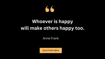 “Whoever is happy will make others happy too.” – Anne Frank