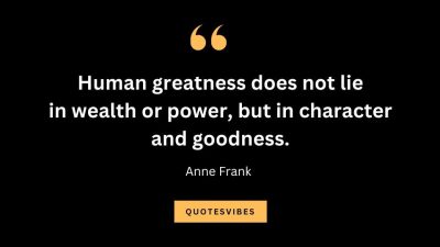 “Human greatness does not lie in wealth or power, but in character and goodness.” – Anne Frank