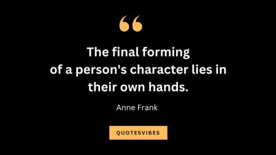 “The final forming of a person's character lies in their own hands.” – Anne Frank