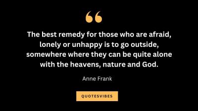 “The best remedy for those who are afraid, lonely or unhappy is to go outside, somewhere where they can be quite alone with the heavens, nature and God.” – Anne Frank