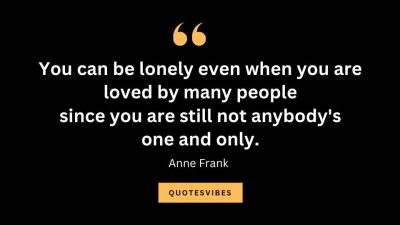 “You can be lonely even when you are loved by many people since you are still not anybody's one and only.” – Anne Frank     