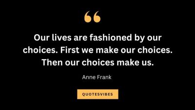 “Our lives are fashioned by our choices. First we make our choices. Then our choices make us.” – Anne Frank