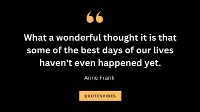 “What a wonderful thought it is that some of the best days of our lives haven't even happened yet.” – Anne Frank