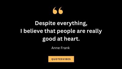 “Despite everything, I believe that people are really good at heart.” – Anne Frank