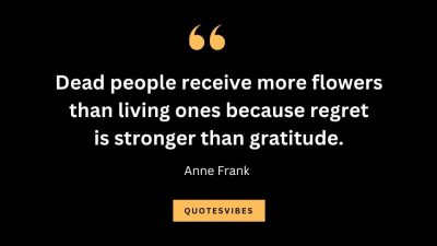 “Dead people receive more flowers than living ones because regret is stronger than gratitude.” – Anne Frank