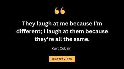 “They laugh at me because I’m different; I laugh at them because they’re all the same.” — Kurt Cobain
