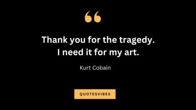 “Thank you for the tragedy. I need it for my art.” — Kurt Cobain