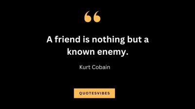 “A friend is nothing but a known enemy.” — Kurt Cobain