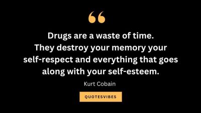 “Drugs are a waste of time. They destroy your memory your self-respect and everything that goes along with your self-esteem.” — Kurt Cobain