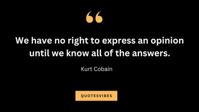 “We have no right to express an opinion until we know all of the answers.” — Kurt Cobain