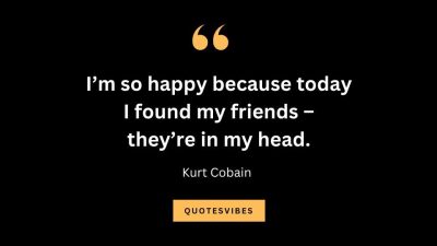 “I’m so happy because today I found my friends – they’re in my head.” — Kurt Cobain