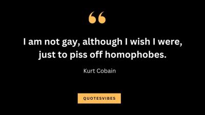 “I am not gay, although I wish I were, just to piss off homophobes.” — Kurt Cobain
