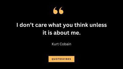 “I don’t care what you think unless it is about me.” — Kurt Cobain