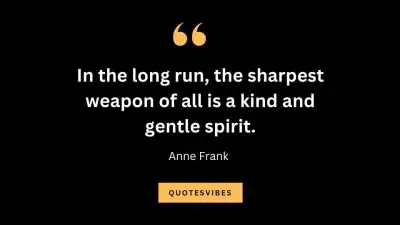 “In the long run, the sharpest weapon of all is a kind and gentle spirit.” – Anne Frank
