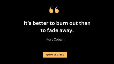 “It’s better to burn out than to fade away.” — Kurt Cobain