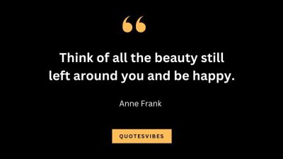 “Think of all the beauty still left around you and be happy.” – Anne Frank