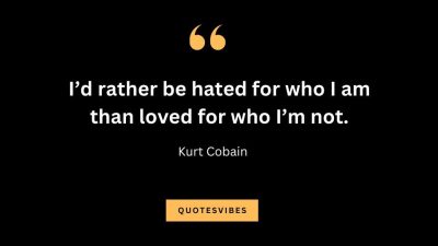 “I’d rather be hated for who I am than loved for who I’m not.” — Kurt Cobain
