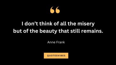“I don’t think of all the misery but of the beauty that still remains.” – Anne Frank