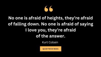 “No one is afraid of heights, they’re afraid of falling down. No one is afraid of saying I love you, they’re afraid of the answer.” — Kurt Cobain
